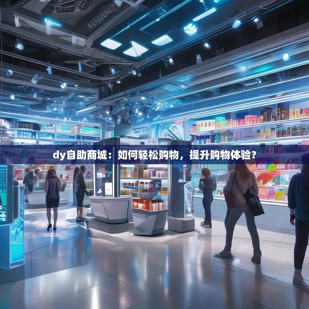 dy自助商城：如何轻松购物，提升购物体验？