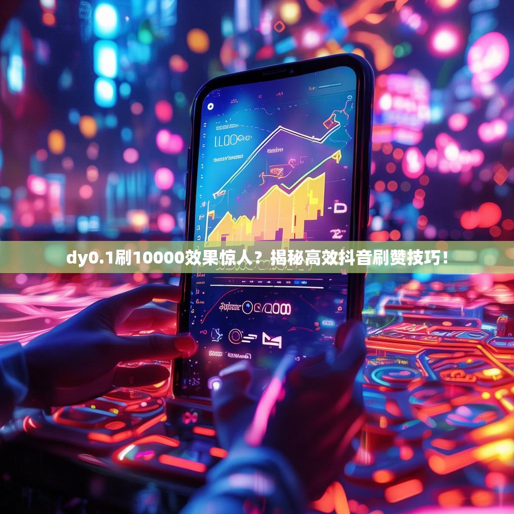 dy0.1刷10000效果惊人?揭秘高效抖音刷赞技巧!