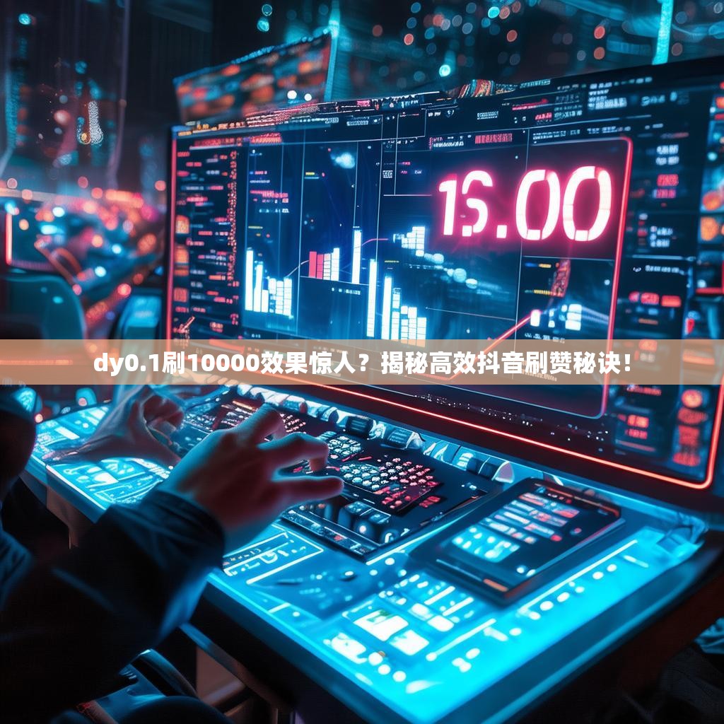 dy0.1刷10000效果惊人？揭秘高效抖音刷赞秘诀！