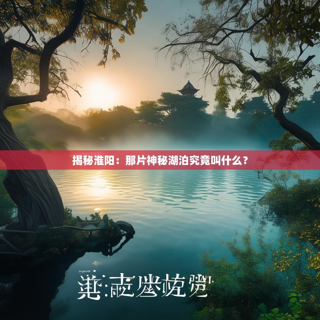 揭秘淮阳:那片神秘湖泊究竟叫什么?