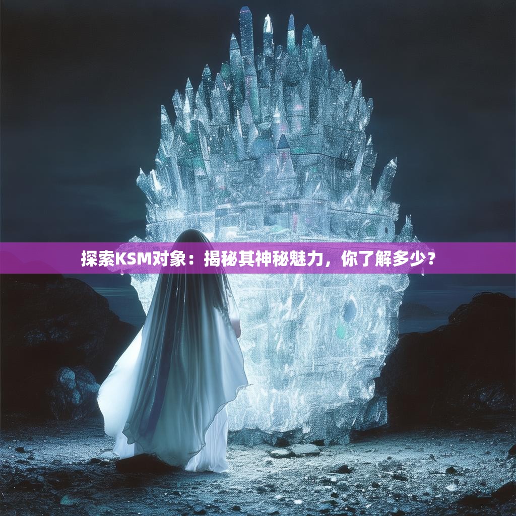详细阅读:探索KSM对象:揭秘其神秘魅力,你了解多少? 探索KSM对象:揭秘其神秘魅力,你了解多少?