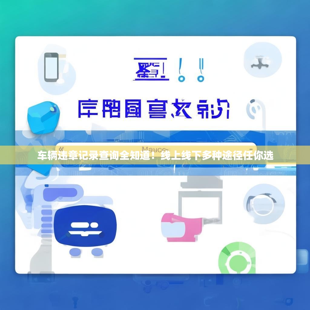 车辆违章记录查询全知道！线上线下多种途径任你选