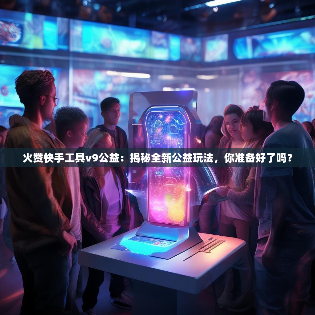 火赞快手工具v9公益：揭秘全新公益玩法，你准备好了吗？