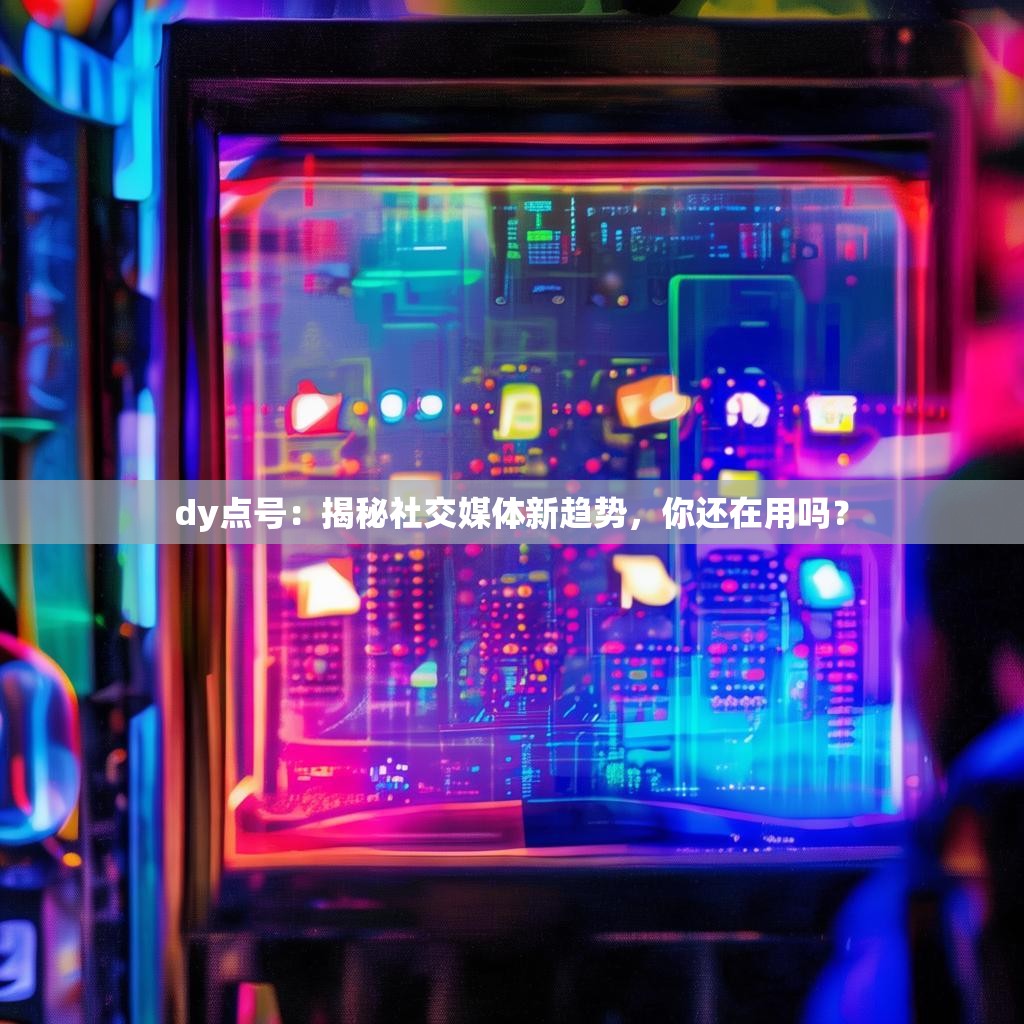 dy点号：揭秘社交媒体新趋势，你还在用吗？