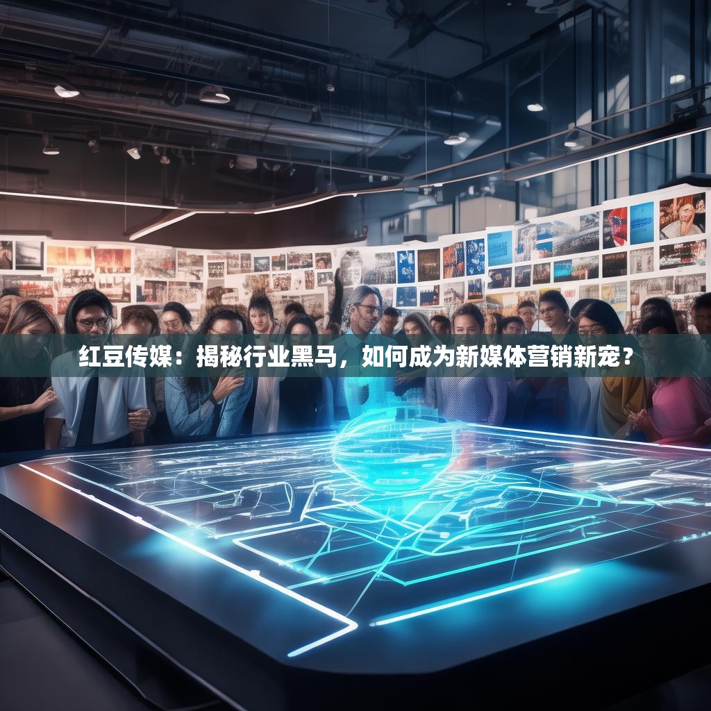 红豆传媒：揭秘行业黑马，如何成为新媒体营销新宠？