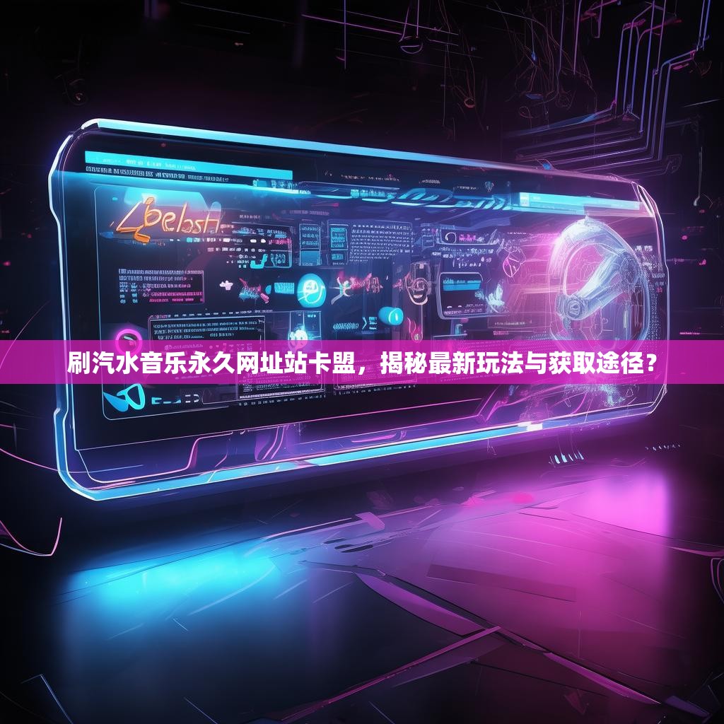 刷汽水音乐永久网址站卡盟，揭秘最新玩法与获取途径？