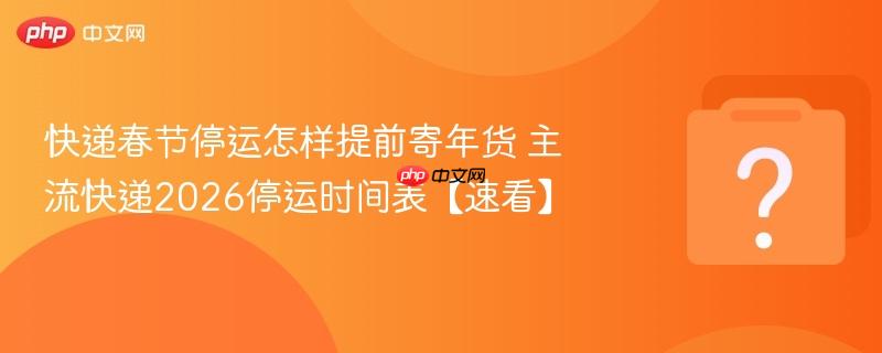 2026年春节前夕快递停运时间及年货寄递规划指南