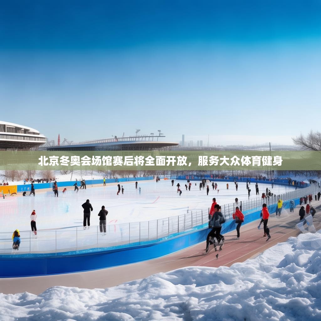 北京冬奥会场馆赛后将全面开放，服务大众体育健身