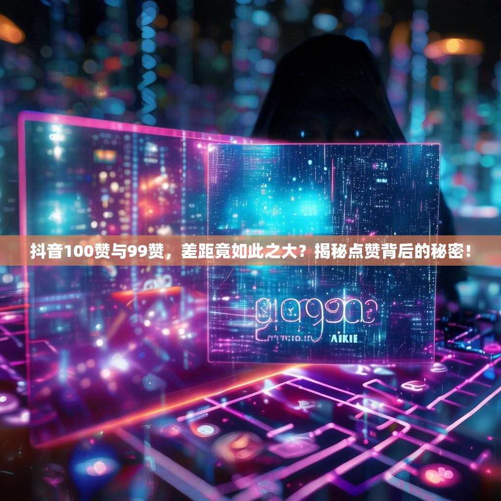 抖音100赞与99赞，差距竟如此之大？揭秘点赞背后的秘密！