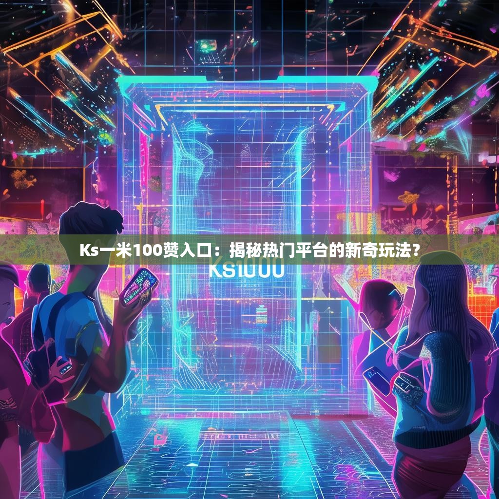 详细阅读:Ks一米100赞入口:揭秘热门平台的新奇玩法? Ks一米100赞入口:揭秘热门平台的新奇玩法?