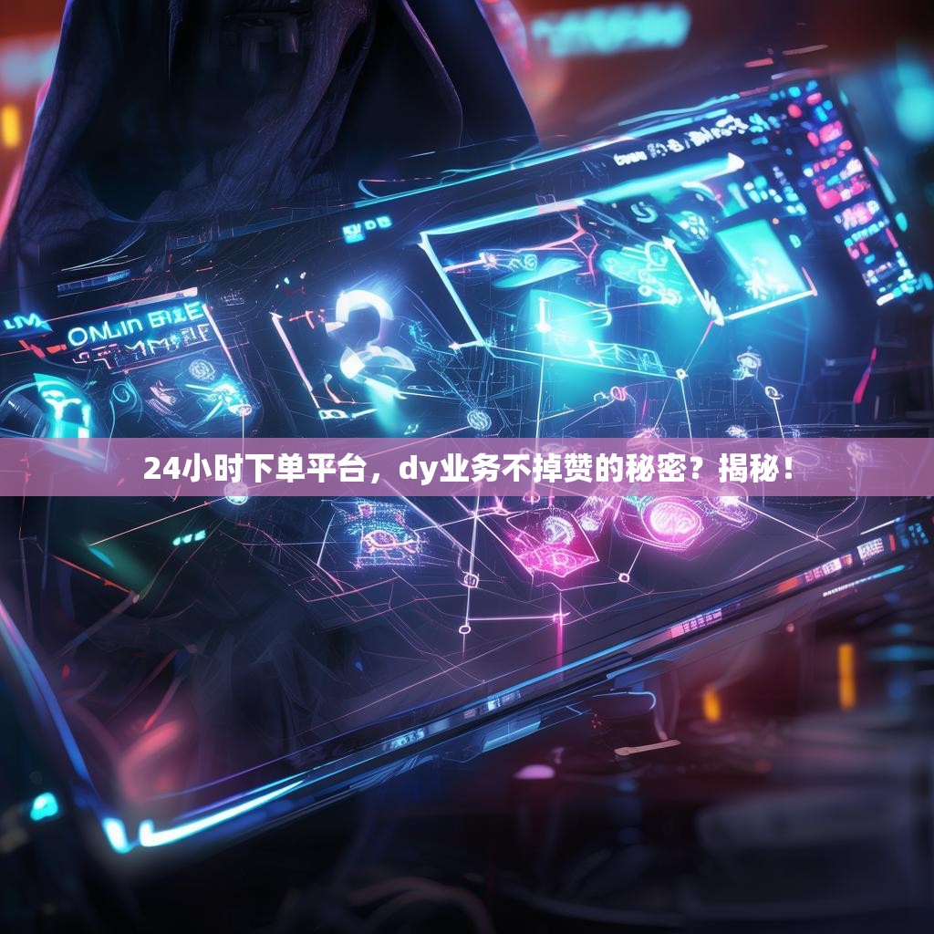 24小时下单平台，dy业务不掉赞的秘密？揭秘！
