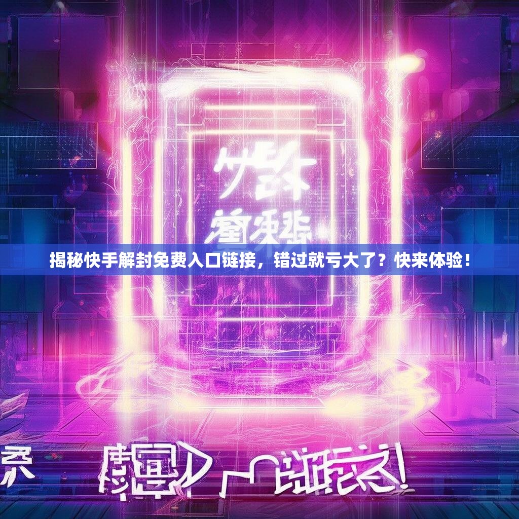 揭秘<strong><mark>快手</mark></strong>解封免费入口链接，错过就亏大了？快来体验！