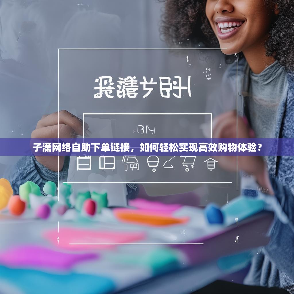 子潇网络自助下单链接，如何轻松实现高效购物体验？