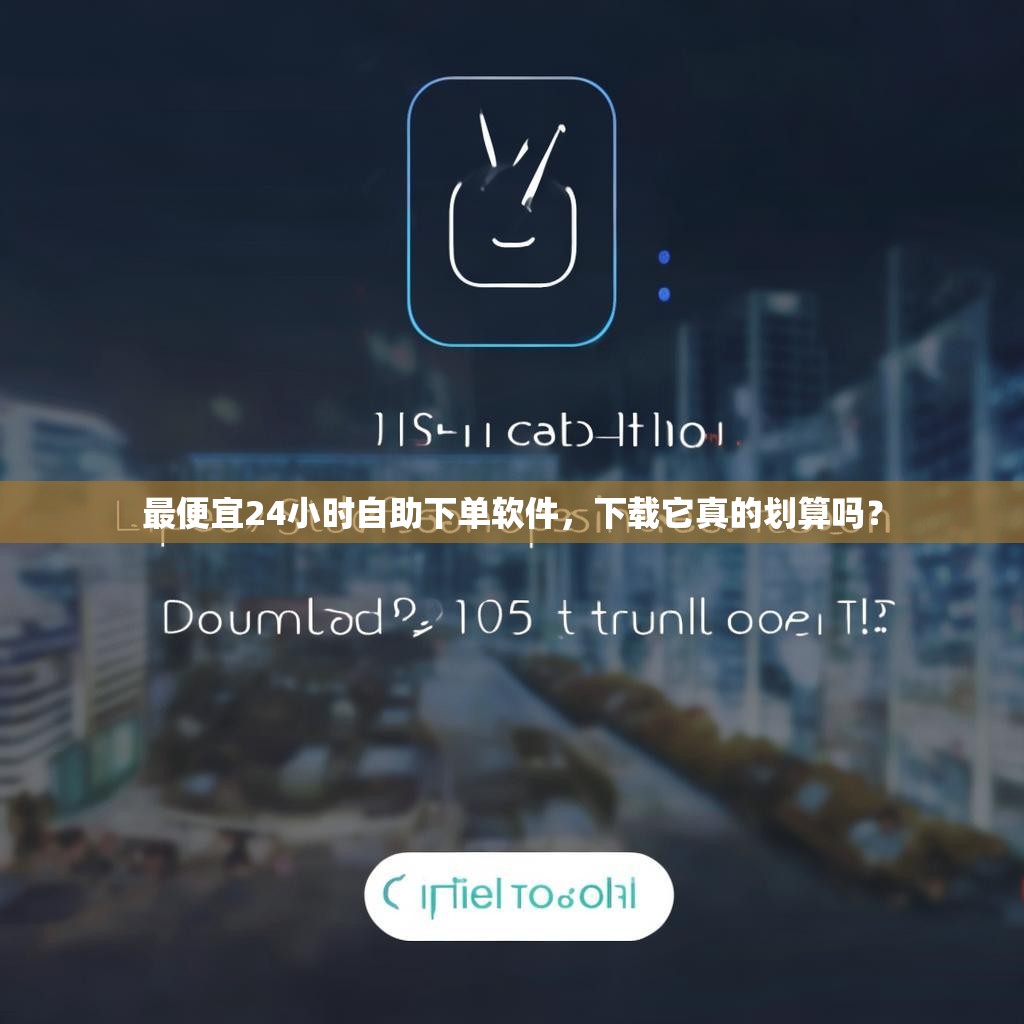 最便宜24小时自助下单软件，下载它真的划算吗？