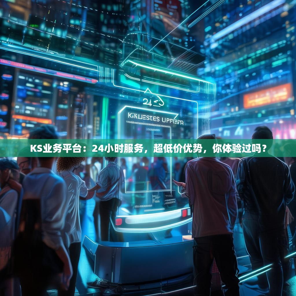 KS业务平台：24小时服务，超低价优势，你体验过吗？