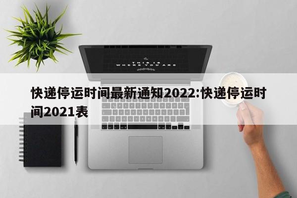 2022年快递停运时间通知，春节多数公司正常运营但有调整